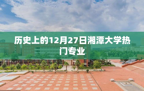 湘潭大学热门专业揭秘，历史上的12月27日回顾