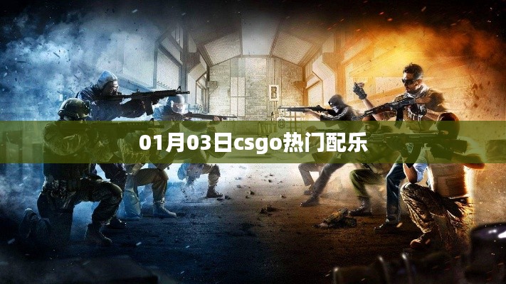 CSGO热门配乐大盘点，精选旋律，点燃战场激情！