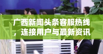 广西新闻头条客服热线，连接用户与最新资讯的桥梁