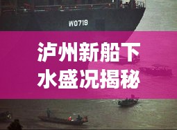 泸州新船下水盛况揭秘，最新视频报道与深度解读