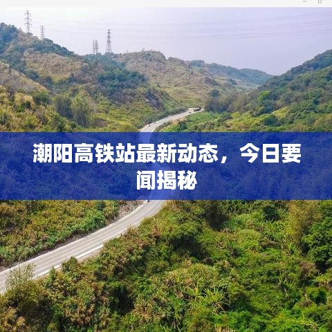 潮阳高铁站最新动态，今日要闻揭秘