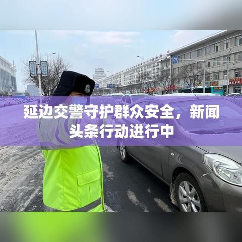 延边交警守护群众安全，新闻头条行动进行中