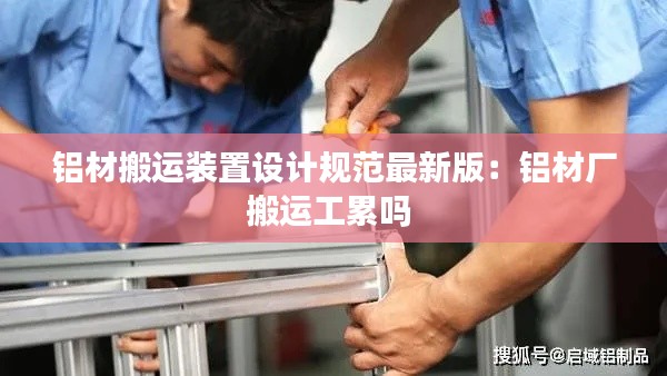 铝材搬运装置设计规范最新版：铝材厂搬运工累吗 