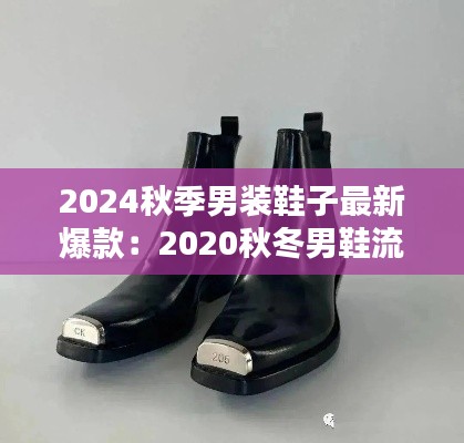 2024秋季男装鞋子最新爆款：2020秋冬男鞋流行款式趋势 