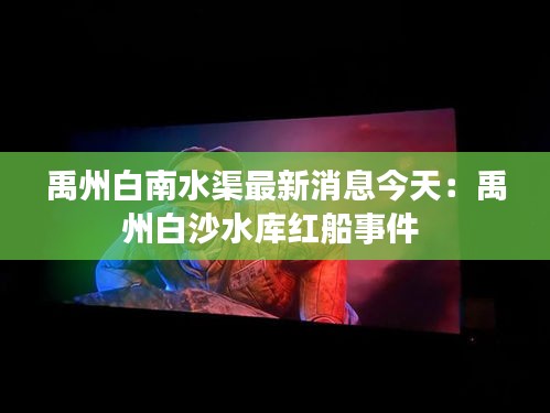 禹州白南水渠最新消息今天：禹州白沙水库红船事件 