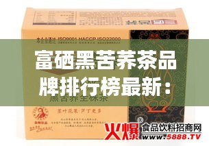 富硒黑苦荞茶品牌排行榜最新：云硒富硒黑苦荞茶价位 