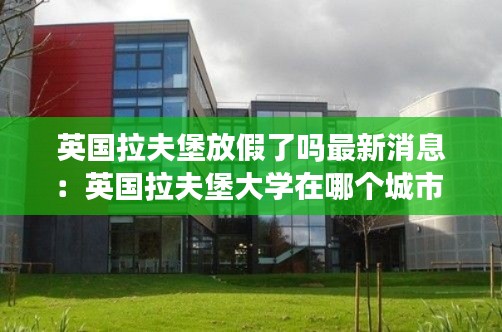 英国拉夫堡放假了吗最新消息：英国拉夫堡大学在哪个城市 