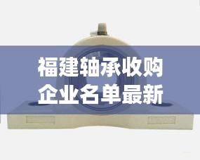 福建轴承收购企业名单最新：福建轴承座组件价格表 