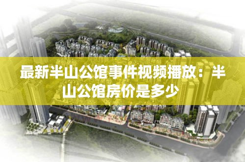 最新半山公馆事件视频播放：半山公馆房价是多少 