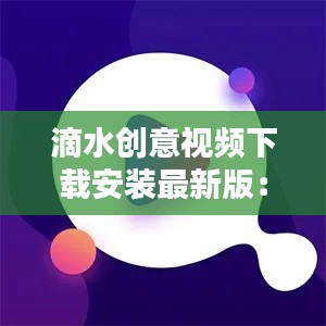 滴水创意视频下载安装最新版：滴水视频软件下载 