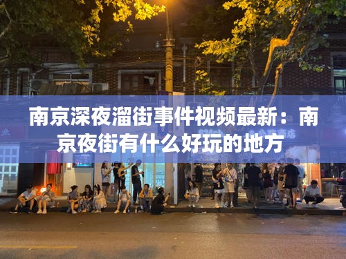 南京深夜溜街事件视频最新：南京夜街有什么好玩的地方 