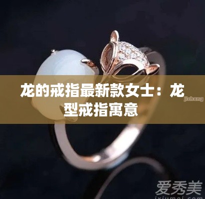 龙的戒指最新款女士：龙型戒指寓意 