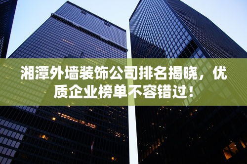 湘潭外墙装饰公司排名揭晓，优质企业榜单不容错过！