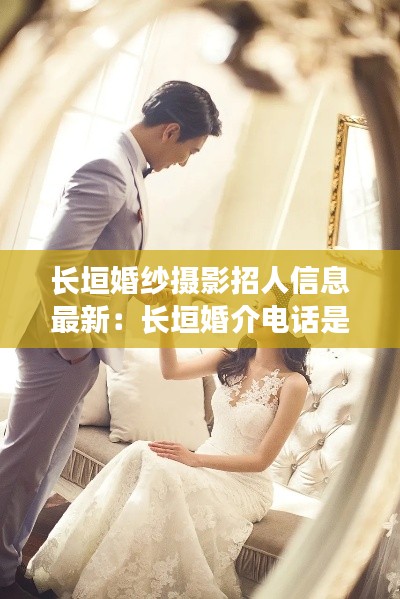 长垣婚纱摄影招人信息最新：长垣婚介电话是多少 