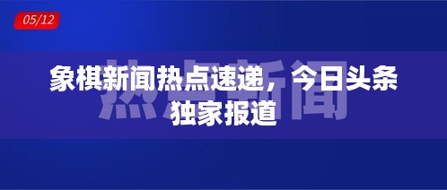 象棋新闻热点速递，今日头条独家报道