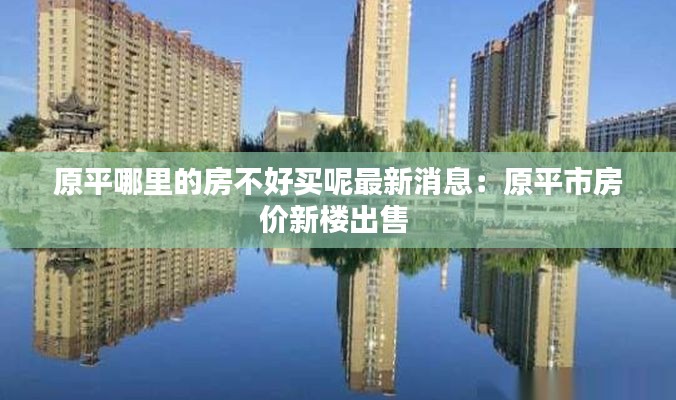 原平哪里的房不好买呢最新消息：原平市房价新楼出售 