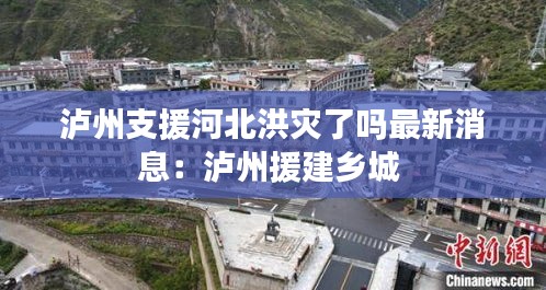 泸州支援河北洪灾了吗最新消息：泸州援建乡城 