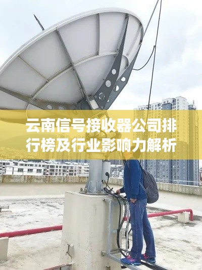 云南信号接收器公司排行榜及行业影响力解析