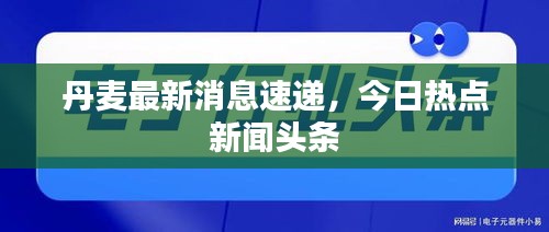 丹麦最新消息速递，今日热点新闻头条