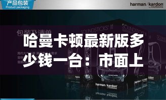 哈曼卡顿最新版多少钱一台：市面上哈曼卡顿是真的吗 