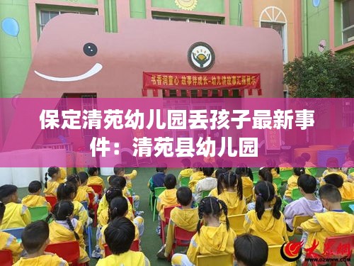 保定清苑幼儿园丢孩子最新事件：清苑县幼儿园 