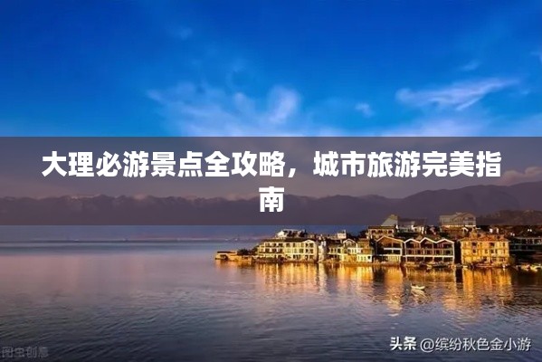 大理必游景点全攻略，城市旅游完美指南