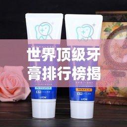 世界顶级牙膏排行榜揭晓，品质与口碑并存的选择！