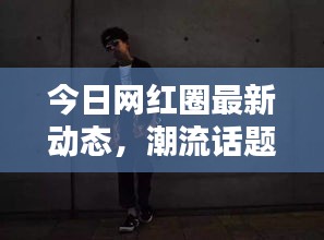 今日网红圈最新动态，潮流话题解析与热门视频速递