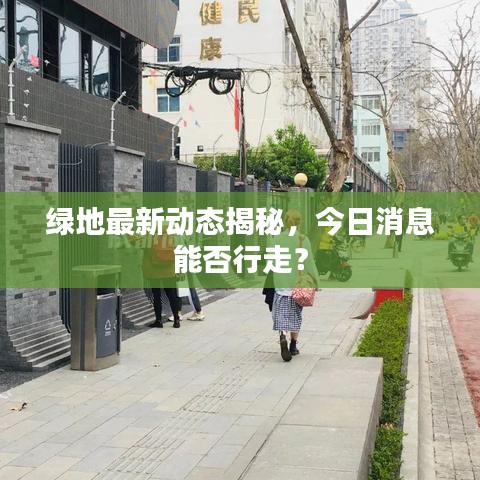 绿地最新动态揭秘，今日消息能否行走？