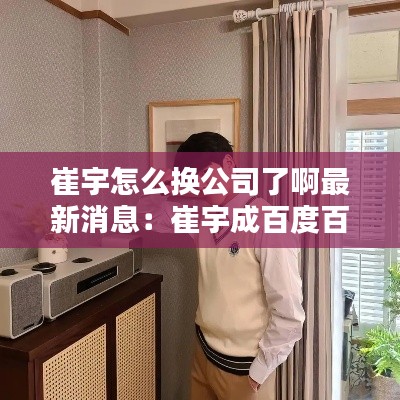 崔宇怎么换公司了啊最新消息：崔宇成百度百科 