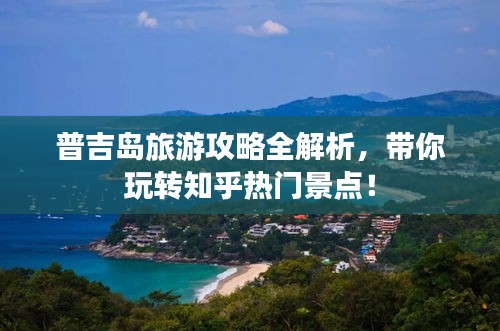 普吉岛旅游攻略全解析，带你玩转知乎热门景点！