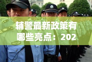 辅警最新政策有哪些亮点：2021年辅警新规 