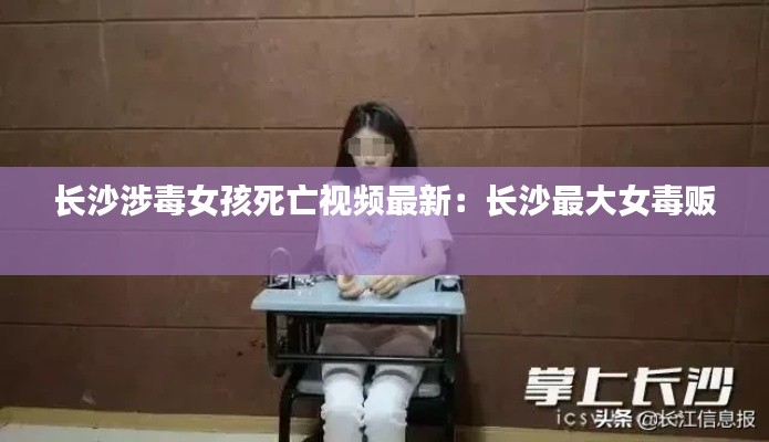 长沙涉毒女孩死亡视频最新：长沙最大女毒贩 