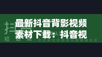 最新抖音背影视频素材下载：抖音视频背影怎么制作 