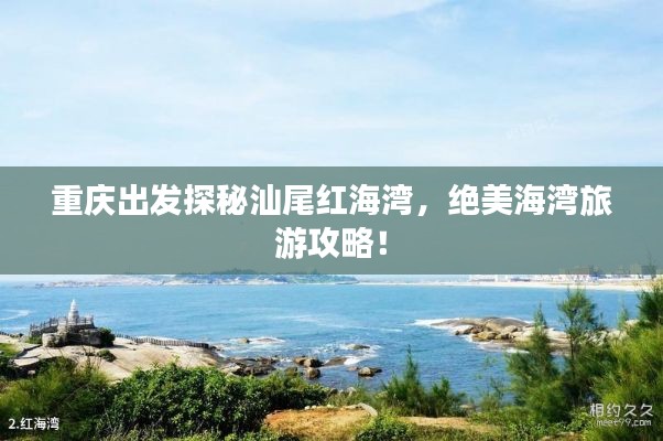 重庆出发探秘汕尾红海湾，绝美海湾旅游攻略！