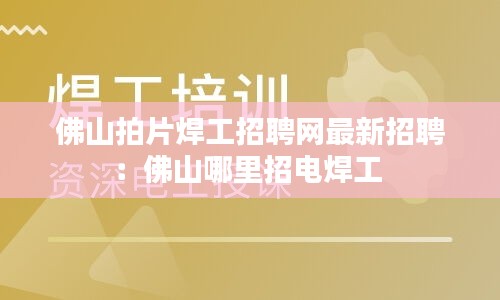 佛山拍片焊工招聘网最新招聘：佛山哪里招电焊工 