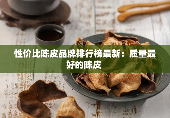 性价比陈皮品牌排行榜最新：质量最好的陈皮 