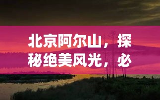 北京阿尔山，探秘绝美风光，必看的旅游攻略！