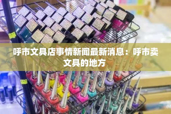 呼市文具店事情新闻最新消息：呼市卖文具的地方 