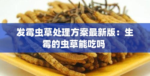 发霉虫草处理方案最新版：生霉的虫草能吃吗 