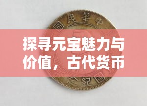 探寻元宝魅力与价值，古代货币的历史与收藏秘籍（百度收录）