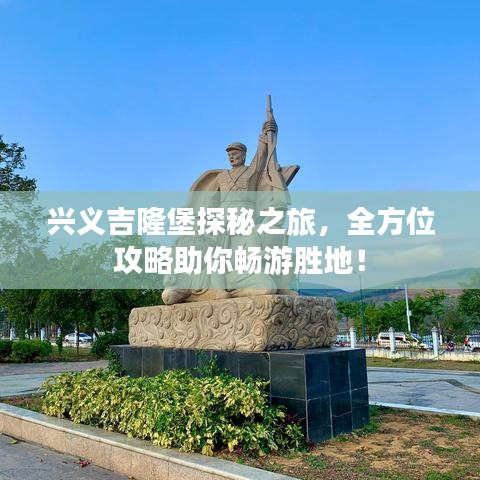 兴义吉隆堡探秘之旅，全方位攻略助你畅游胜地！