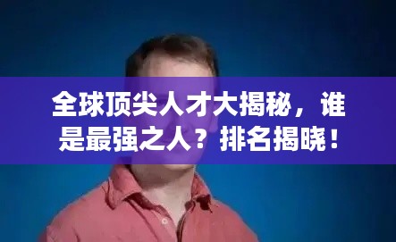 全球顶尖人才大揭秘，谁是最强之人？排名揭晓！