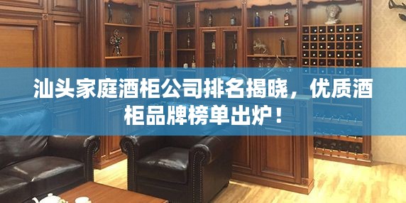 汕头家庭酒柜公司排名揭晓，优质酒柜品牌榜单出炉！