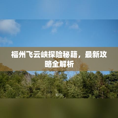 福州飞云峡探险秘籍，最新攻略全解析