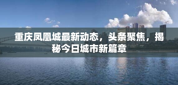 重庆凤凰城最新动态，头条聚焦，揭秘今日城市新篇章