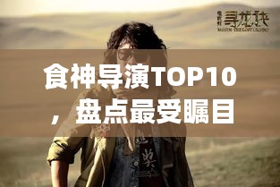 食神导演TOP10，盘点最受瞩目的十大导演排名