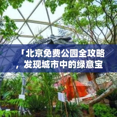 「北京免费公园全攻略，发现城市中的绿意宝藏」