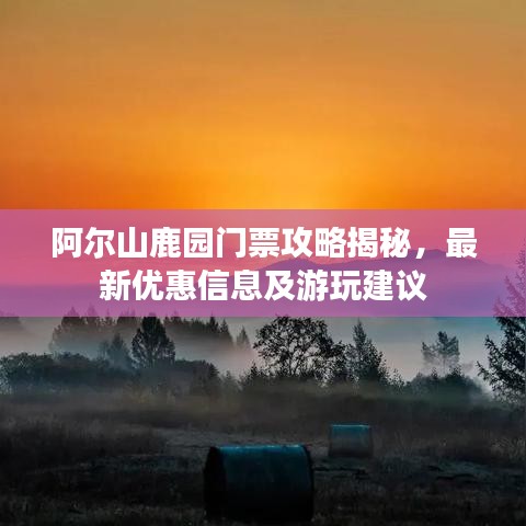 阿尔山鹿园门票攻略揭秘，最新优惠信息及游玩建议