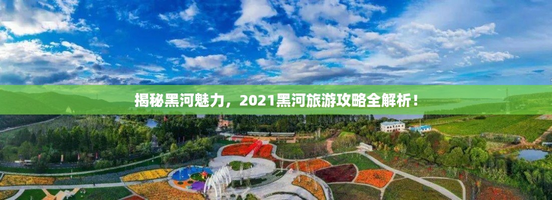 揭秘黑河魅力，2021黑河旅游攻略全解析！